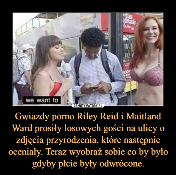 Gwiazdy porno Riley Reid i Maitland Ward prosiły losowych gości na ulicy o zdjęcia przyrodzenia, które następnie oceniały. Teraz wyobraź sobie co by było gdyby płcie były odwrócone. –  
