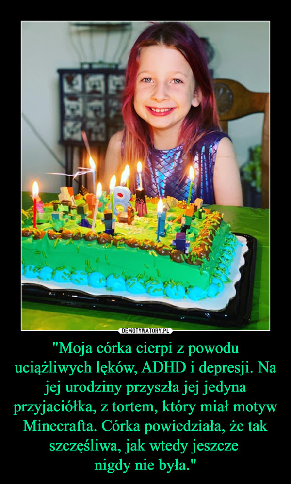 "Moja córka cierpi z powodu uciążliwych lęków, ADHD i depresji. Na jej urodziny przyszła jej jedyna przyjaciółka, z tortem, który miał motyw Minecrafta. Córka powiedziała, że tak szczęśliwa, jak wtedy jeszcze nigdy nie była." –  