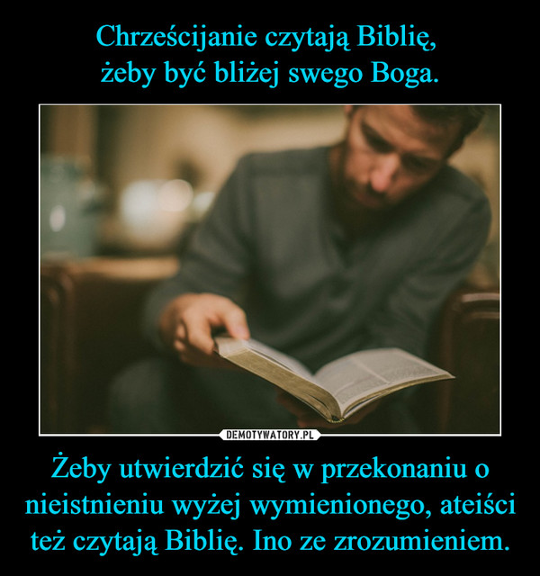 Chrześcijanie czytają Biblię, 
żeby być bliżej swego Boga. Żeby utwierdzić się w przekonaniu o nieistnieniu wyżej wymienionego, ateiści też czytają Biblię. Ino ze zrozumieniem.