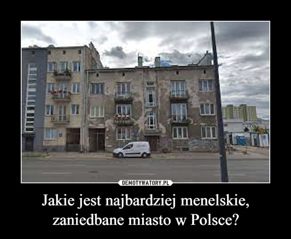 Jakie jest najbardziej menelskie, zaniedbane miasto w Polsce? –  