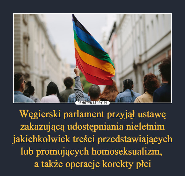 Węgierski parlament przyjął ustawę zakazującą udostępniania nieletnim jakichkolwiek treści przedstawiających lub promujących homoseksualizm, a także operacje korekty płci –  