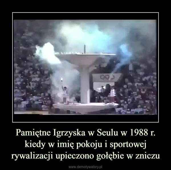 Pamiętne Igrzyska w Seulu w 1988 r. kiedy w imię pokoju i sportowej rywalizacji upieczono gołębie w zniczu –  