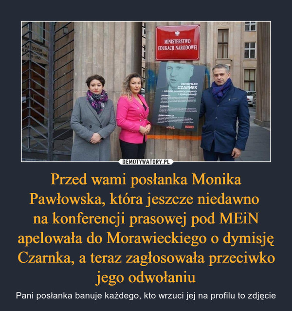 Przed wami posłanka Monika Pawłowska, która jeszcze niedawno na konferencji prasowej pod MEiN apelowała do Morawieckiego o dymisję Czarnka, a teraz zagłosowała przeciwko jego odwołaniu – Pani posłanka banuje każdego, kto wrzuci jej na profilu to zdjęcie 