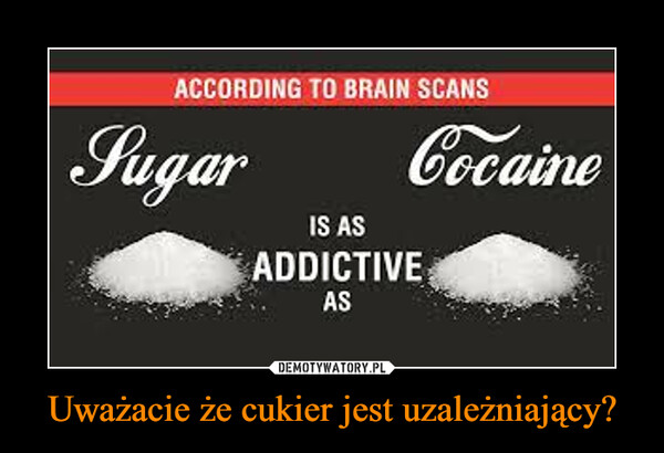 Uważacie że cukier jest uzależniający? –  