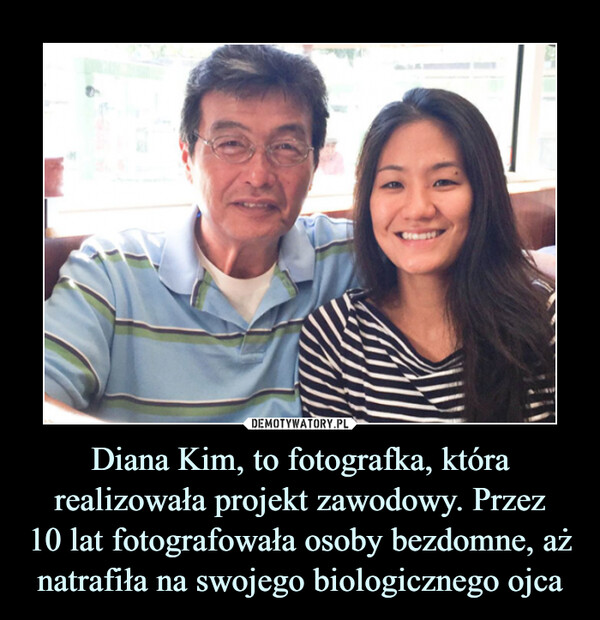 Diana Kim, to fotografka, która realizowała projekt zawodowy. Przez10 lat fotografowała osoby bezdomne, aż natrafiła na swojego biologicznego ojca –  