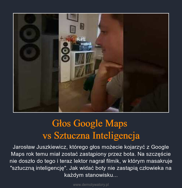 Głos Google Maps vs Sztuczna Inteligencja – Jarosław Juszkiewicz, którego głos możecie kojarzyć z Google Maps rok temu miał zostać zastąpiony przez bota. Na szczęście nie doszło do tego i teraz lektor nagrał filmik, w którym masakruje "sztuczną inteligencję". Jak widać boty nie zastąpią człowieka na każdym stanowisku... 