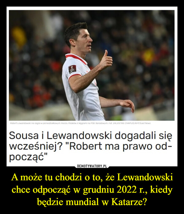 A może tu chodzi o to, że Lewandowski chce odpocząć w grudniu 2022 r., kiedy będzie mundial w Katarze? –  Sousa i Lewandowski dogadali się wcześniej? "Robert ma prawo od-począć"