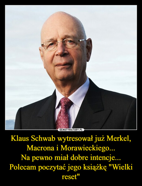 Klaus Schwab wytresował już Merkel, Macrona i Morawieckiego...Na pewno miał dobre intencje...Polecam poczytać jego książkę "Wielki reset" –  