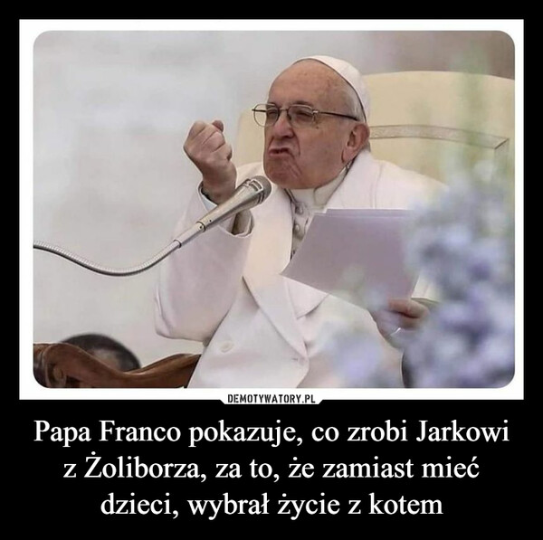 Papa Franco pokazuje, co zrobi Jarkowi z Żoliborza, za to, że zamiast mieć dzieci, wybrał życie z kotem –  