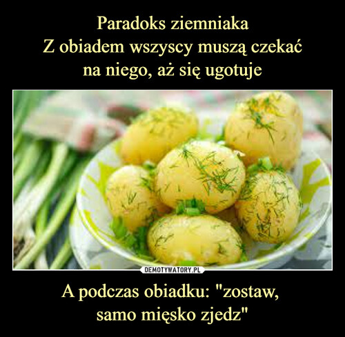 Paradoks ziemniaka
Z obiadem wszyscy muszą czekać
na niego, aż się ugotuje A podczas obiadku: "zostaw, 
samo mięsko zjedz"