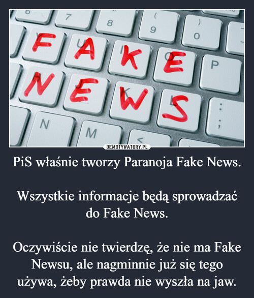 PiS właśnie tworzy Paranoja Fake News.

Wszystkie informacje będą sprowadzać do Fake News.

Oczywiście nie twierdzę, że nie ma Fake Newsu, ale nagminnie już się tego używa, żeby prawda nie wyszła na jaw.