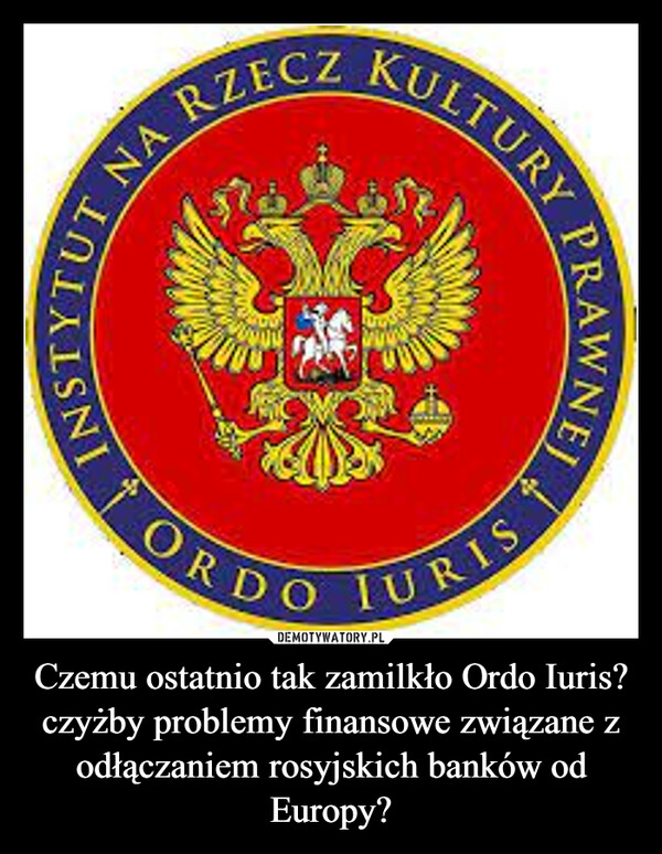 Czemu ostatnio tak zamilkło Ordo Iuris? czyżby problemy finansowe związane z odłączaniem rosyjskich banków od Europy? –  
