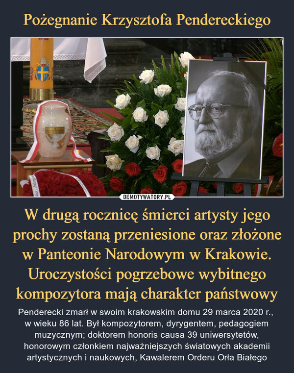 Pożegnanie Krzysztofa Pendereckiego W drugą rocznicę śmierci artysty jego prochy zostaną przeniesione oraz złożone w Panteonie Narodowym w Krakowie. Uroczystości pogrzebowe wybitnego kompozytora mają charakter państwowy