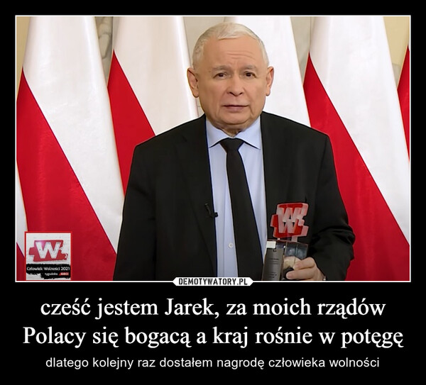 cześć jestem Jarek, za moich rządów Polacy się bogacą a kraj rośnie w potęgę – dlatego kolejny raz dostałem nagrodę człowieka wolności 