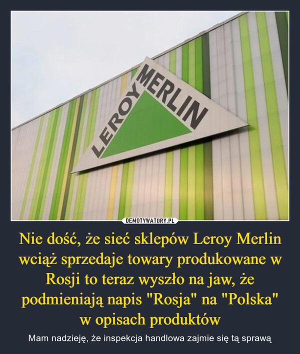 Nie dość, że sieć sklepów Leroy Merlin wciąż sprzedaje towary produkowane w Rosji to teraz wyszło na jaw, że podmieniają napis "Rosja" na "Polska"w opisach produktów – Mam nadzieję, że inspekcja handlowa zajmie się tą sprawą 