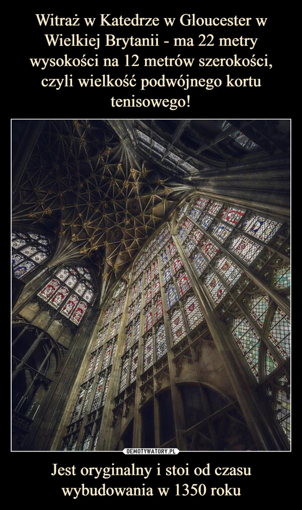 Witraż w Katedrze w Gloucester w Wielkiej Brytanii - ma 22 metry wysokości na 12 metrów szerokości, czyli wielkość podwójnego kortu tenisowego! Jest oryginalny i stoi od czasu wybudowania w 1350 roku