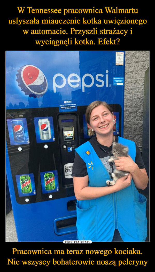 W Tennessee pracownica Walmartu usłyszała miauczenie kotka uwięzionego w automacie. Przyszli strażacy i wyciągnęli kotka. Efekt? Pracownica ma teraz nowego kociaka. Nie wszyscy bohaterowie noszą peleryny