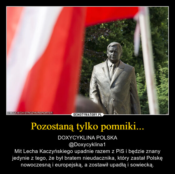 Pozostaną tylko pomniki... – DOXYCYKLINA POLSKA@Doxycyklina1Mit Lecha Kaczyńskiego upadnie razem z PiS i będzie znany jedynie z tego, że był bratem nieudacznika, który zastał Polskę nowoczesną i europejską, a zostawił upadłą i sowiecką. 