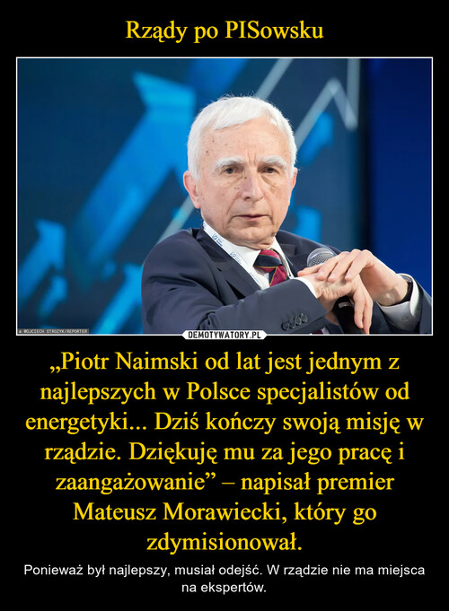 Rządy po PISowsku „Piotr Naimski od lat jest jednym z najlepszych w Polsce specjalistów od energetyki... Dziś kończy swoją misję w rządzie. Dziękuję mu za jego pracę i zaangażowanie” – napisał premier Mateusz Morawiecki, który go zdymisionował.