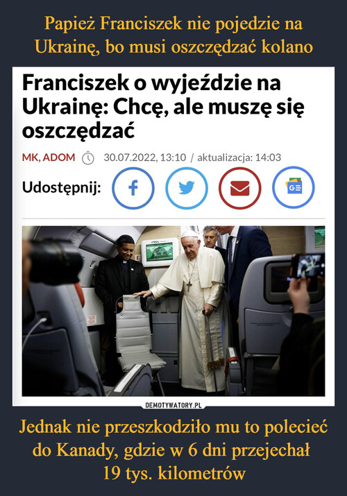 Papież Franciszek nie pojedzie na Ukrainę, bo musi oszczędzać kolano Jednak nie przeszkodziło mu to polecieć do Kanady, gdzie w 6 dni przejechał 
19 tys. kilometrów