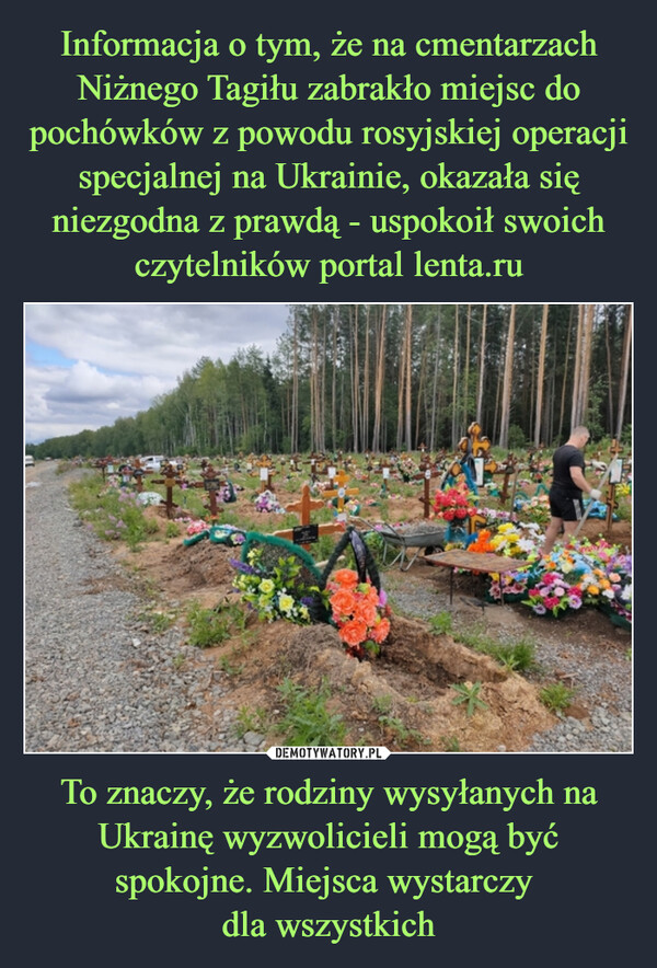 Informacja o tym, że na cmentarzach Niżnego Tagiłu zabrakło miejsc do pochówków z powodu rosyjskiej operacji specjalnej na Ukrainie, okazała się niezgodna z prawdą - uspokoił swoich czytelników portal lenta.ru To znaczy, że rodziny wysyłanych na Ukrainę wyzwolicieli mogą być spokojne. Miejsca wystarczy 
dla wszystkich
