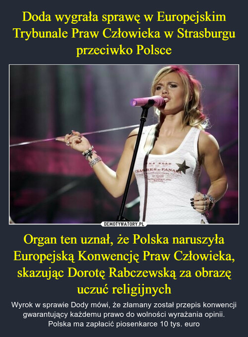 Doda wygrała sprawę w Europejskim Trybunale Praw Człowieka w Strasburgu przeciwko Polsce Organ ten uznał, że Polska naruszyła Europejską Konwencję Praw Człowieka, skazując Dorotę Rabczewską za obrazę uczuć religijnych