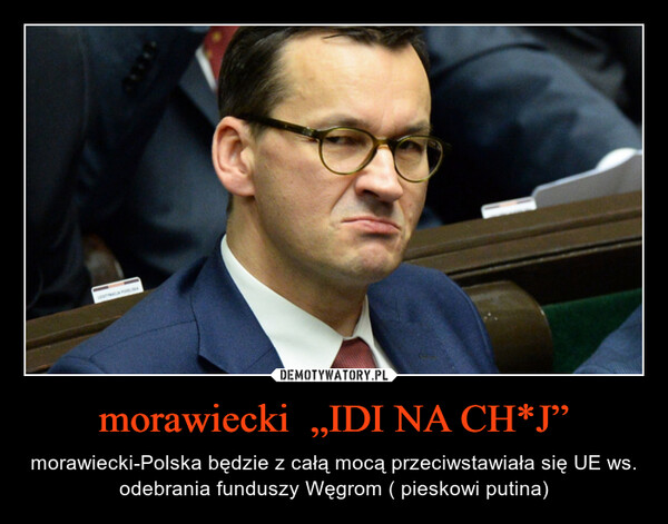 morawiecki  „IDI NA CH*J” – morawiecki-Polska będzie z całą mocą przeciwstawiała się UE ws. odebrania funduszy Węgrom ( pieskowi putina) 