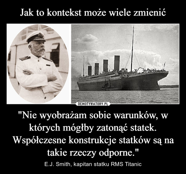 "Nie wyobrażam sobie warunków, w których mógłby zatonąć statek. Współczesne konstrukcje statków są na takie rzeczy odporne." – E.J. Smith, kapitan statku RMS Titanic 