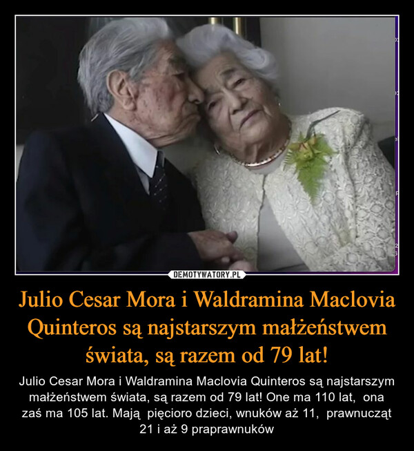 Julio Cesar Mora i Waldramina Maclovia Quinteros są najstarszym małżeństwem świata, są razem od 79 lat! – Julio Cesar Mora i Waldramina Maclovia Quinteros są najstarszym małżeństwem świata, są razem od 79 lat! One ma 110 lat,  ona zaś ma 105 lat. Mają  pięcioro dzieci, wnuków aż 11,  prawnucząt 21 i aż 9 praprawnuków 