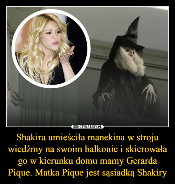 Shakira umieściła manekina w stroju wiedźmy na swoim balkonie i skierowała go w kierunku domu mamy Gerarda Pique. Matka Pique jest sąsiadką Shakiry –  