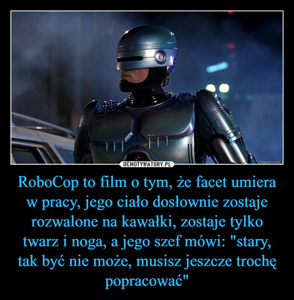 RoboCop to film o tym, że facet umiera w pracy, jego ciało dosłownie zostaje rozwalone na kawałki, zostaje tylko twarz i noga, a jego szef mówi: "stary, tak być nie może, musisz jeszcze trochę popracować"