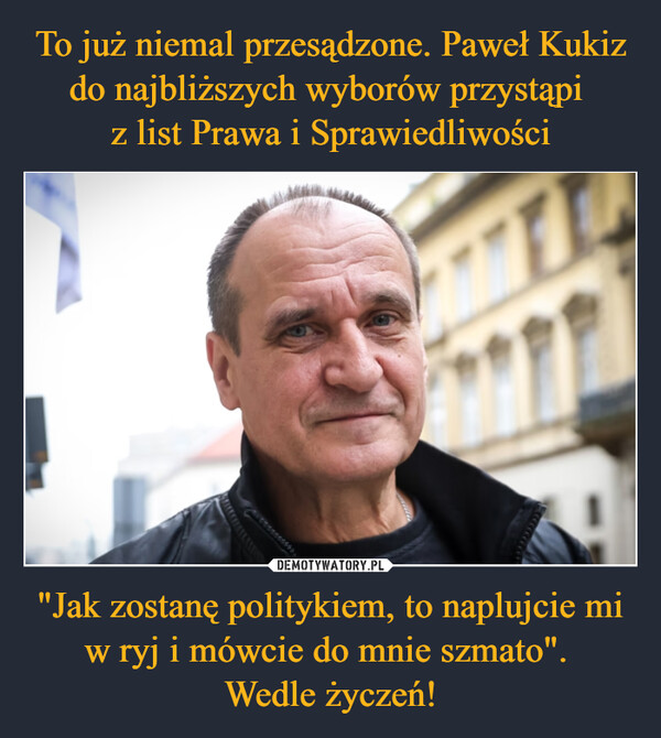 To już niemal przesądzone. Paweł Kukiz do najbliższych wyborów przystąpi 
z list Prawa i Sprawiedliwości "Jak zostanę politykiem, to naplujcie mi w ryj i mówcie do mnie szmato". 
Wedle życzeń!