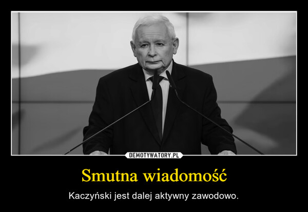Smutna wiadomość – Kaczyński jest dalej aktywny zawodowo. 