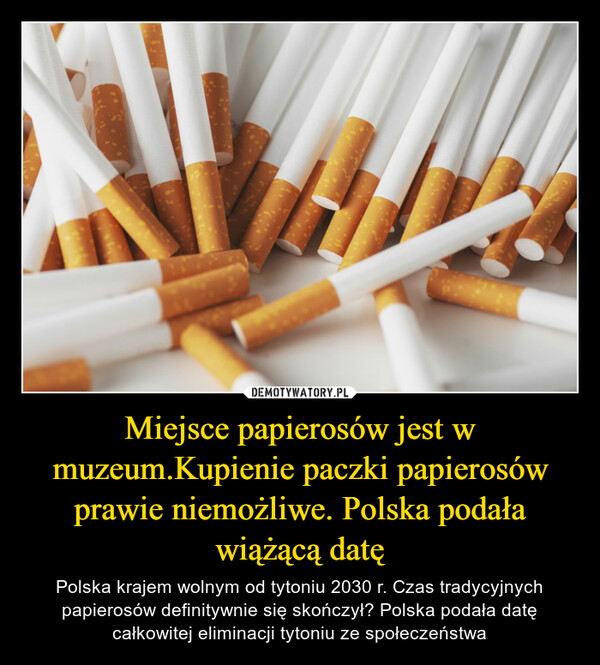 Miejsce papierosów jest w muzeum.Kupienie paczki papierosów prawie niemożliwe. Polska podała wiążącą datę – Polska krajem wolnym od tytoniu 2030 r. Czas tradycyjnych papierosów definitywnie się skończył? Polska podała datę całkowitej eliminacji tytoniu ze społeczeństwa 