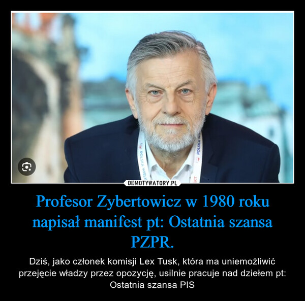 Profesor Zybertowicz w 1980 roku napisał manifest pt: Ostatnia szansa PZPR. – Dziś, jako członek komisji Lex Tusk, która ma uniemożliwić przejęcie władzy przez opozycję, usilnie pracuje nad dziełem pt: Ostatnia szansa PIS POLSKA WKTPOLSKA WIELKIO