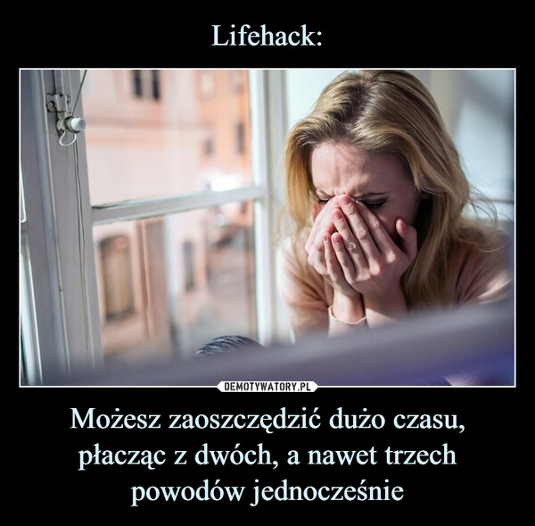 Lifehack: Możesz zaoszczędzić dużo czasu, płacząc z dwóch, a nawet trzech powodów jednocześnie