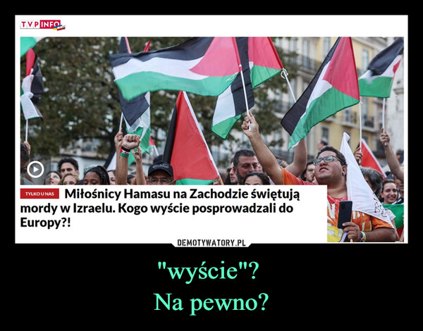 "wyście"? Na pewno? –  TVP INFOCITTYLKO U NASMiłośnicy Hamasu na Zachodzie świętująmordy w Izraelu. Kogo wyście posprowadzali doEuropy?!50