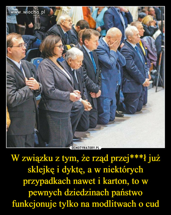 W związku z tym, że rząd przej***ł już sklejkę i dyktę, a w niektórych przypadkach nawet i karton, to w pewnych dziedzinach państwo funkcjonuje tylko na modlitwach o cud –  www.wiocha.pl