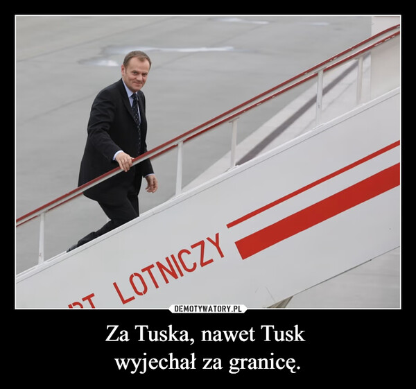 Za Tuska, nawet Tusk 
wyjechał za granicę.