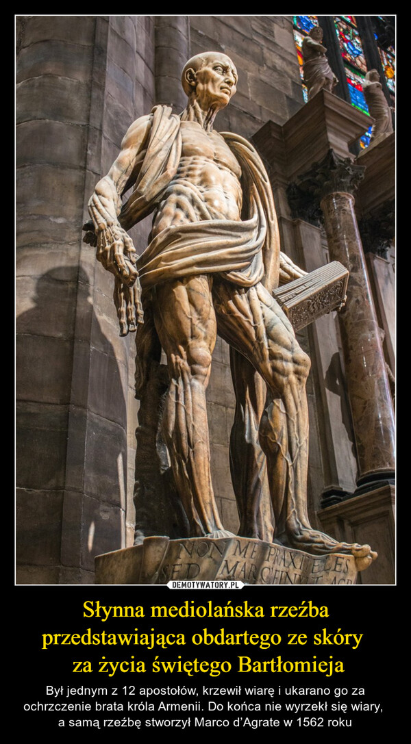 Słynna mediolańska rzeźba przedstawiająca obdartego ze skóry  za życia świętego Bartłomieja – Był jednym z 12 apostołów, krzewił wiarę i ukarano go za ochrzczenie brata króla Armenii. Do końca nie wyrzekł się wiary, a samą rzeźbę stworzył Marco d’Agrate w 1562 roku EDME PRAXITELESMARCHINY