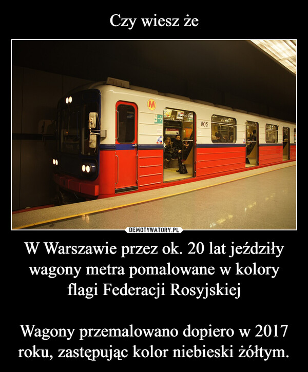 Czy wiesz że W Warszawie przez ok. 20 lat jeździły wagony metra pomalowane w kolory flagi Federacji Rosyjskiej

Wagony przemalowano dopiero w 2017 roku, zastępując kolor niebieski żółtym.
