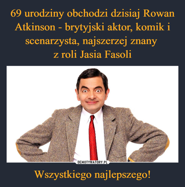 69 urodziny obchodzi dzisiaj Rowan Atkinson - brytyjski aktor, komik i scenarzysta, najszerzej znany 
z roli Jasia Fasoli Wszystkiego najlepszego!
