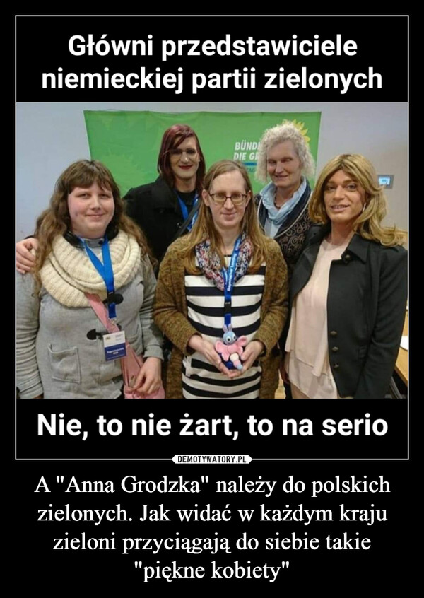 A "Anna Grodzka" należy do polskich zielonych. Jak widać w każdym kraju zieloni przyciągają do siebie takie "piękne kobiety" –  Główni przedstawicieleniemieckiej partii zielonychBUNDEDIE GRVAGD₂Nie, to nie żart, to na serio