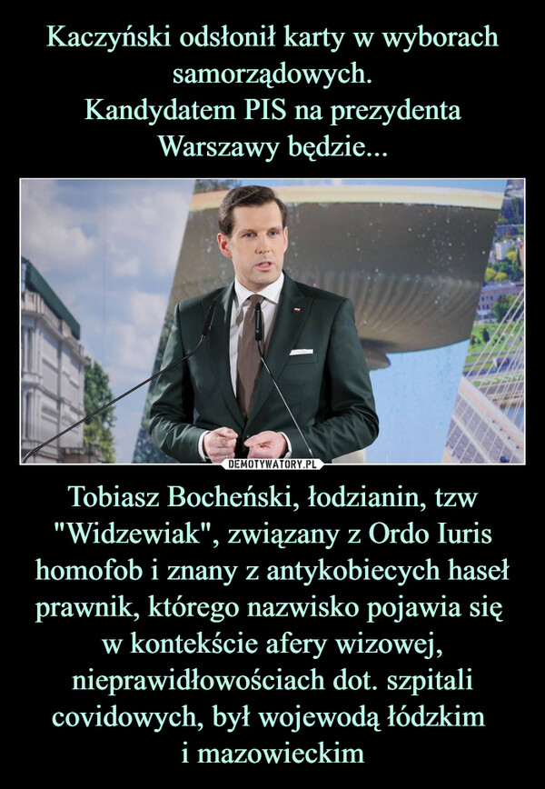 Tobiasz Bocheński, łodzianin, tzw "Widzewiak", związany z Ordo Iuris homofob i znany z antykobiecych haseł prawnik, którego nazwisko pojawia się w kontekście afery wizowej, nieprawidłowościach dot. szpitali covidowych, był wojewodą łódzkim i mazowieckim –  