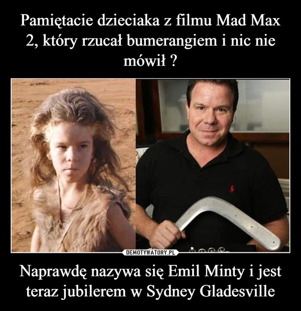 Pamiętacie dzieciaka z filmu Mad Max 2, który rzucał bumerangiem i nic nie mówił ? Naprawdę nazywa się Emil Minty i jest teraz jubilerem w Sydney Gladesville