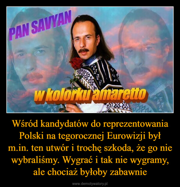 Wśród kandydatów do reprezentowania Polski na tegorocznej Eurowizji był m.in. ten utwór i trochę szkoda, że go nie wybraliśmy. Wygrać i tak nie wygramy, ale chociaż byłoby zabawnie –  PAN SAVYANw kolorku amarettoko k