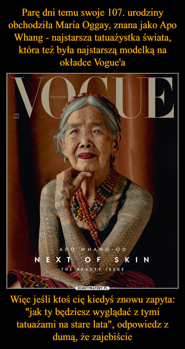 Więc jeśli ktoś cię kiedyś znowu zapyta: "jak ty będziesz wyglądać z tymi tatuażami na stare lata", odpowiedz z dumą, że zajebiście –  VOSUEAPR2023PHILIPPINESwAPO WHANG - ODNEXT OF SKINTHE BEAUTY ISSUE