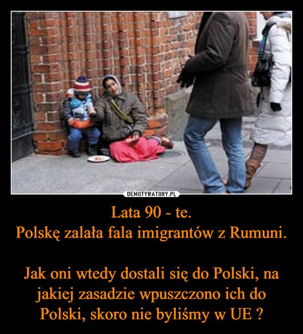 Lata 90 - te.
Polskę zalała fala imigrantów z Rumuni.

Jak oni wtedy dostali się do Polski, na jakiej zasadzie wpuszczono ich do Polski, skoro nie byliśmy w UE ?