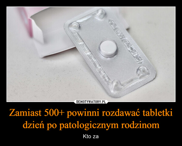 Zamiast 500+ powinni rozdawać tabletki dzień po patologicznym rodzinom