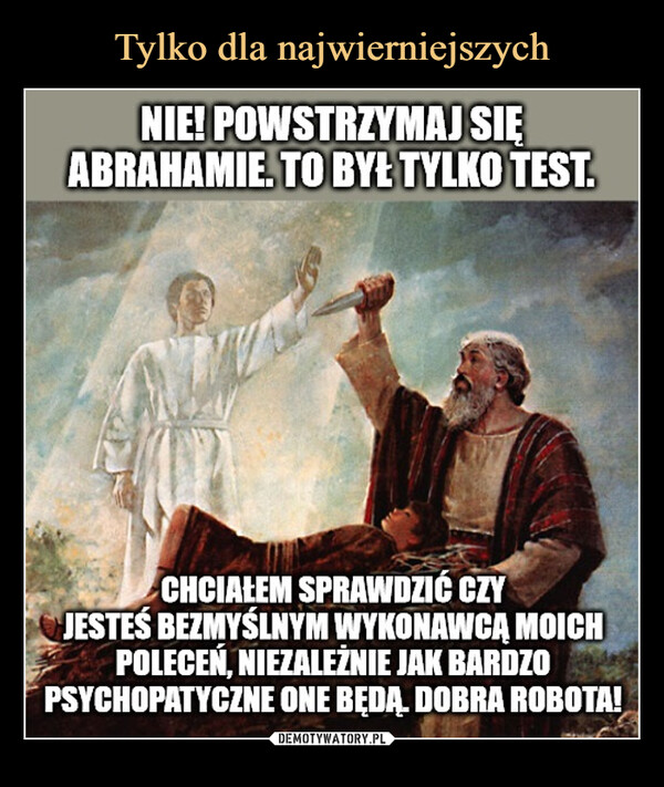  –  NIE! POWSTRZYMAJ SIĘABRAHAMIE. TO BYŁ TYLKO TEST.CHCIAŁEM SPRAWDZIĆ CZYJESTEŚ BEZMYŚLNYM WYKONAWCĄ MOICHPOLECEŃ, NIEZALEŻNIE JAK BARDZOPSYCHOPATYCZNE ONE BĘDĄ. DOBRA ROBOTA!